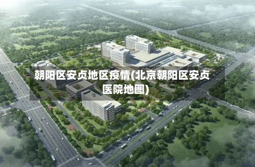 朝阳区安贞地区疫情(北京朝阳区安贞医院地图)