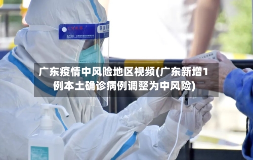 广东疫情中风险地区视频(广东新增1例本土确诊病例调整为中风险)