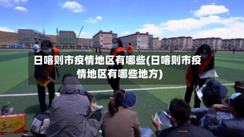 日喀则市疫情地区有哪些(日喀则市疫情地区有哪些地方)