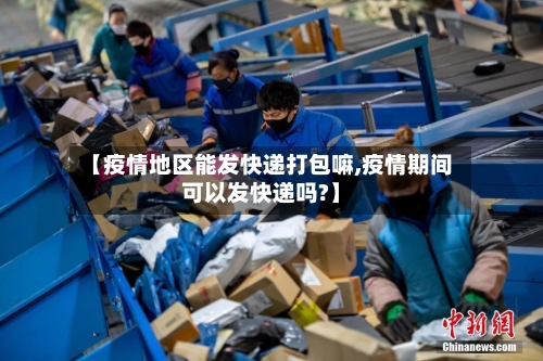 【疫情地区能发快递打包嘛,疫情期间可以发快递吗?】