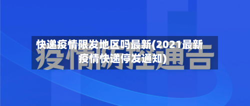 快递疫情限发地区吗最新(2021最新疫情快递停发通知)