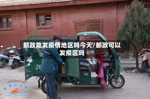 邮政能发疫情地区吗今天/邮政可以发疫区吗