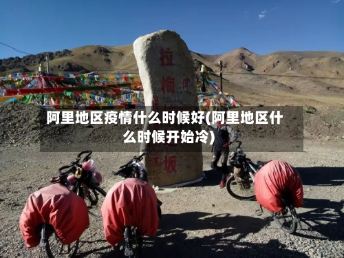 阿里地区疫情什么时候好(阿里地区什么时候开始冷)