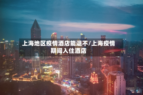 上海地区疫情酒店能退不/上海疫情期间入住酒店
