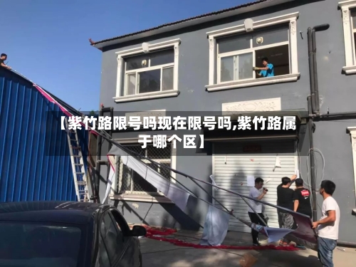 【紫竹路限号吗现在限号吗,紫竹路属于哪个区】