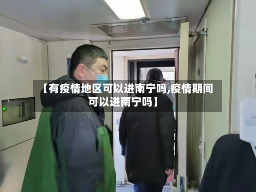 【有疫情地区可以进南宁吗,疫情期间可以进南宁吗】