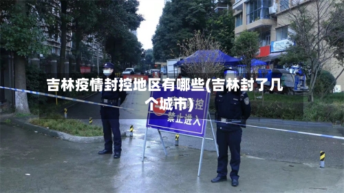 吉林疫情封控地区有哪些(吉林封了几个城市)