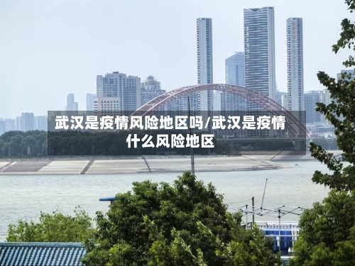 武汉是疫情风险地区吗/武汉是疫情什么风险地区