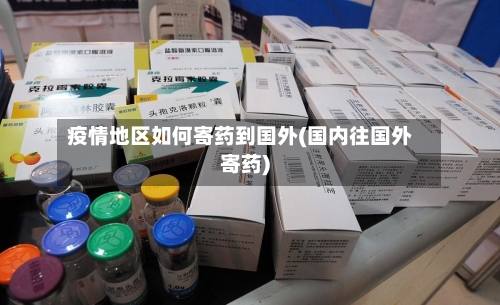 疫情地区如何寄药到国外(国内往国外寄药)