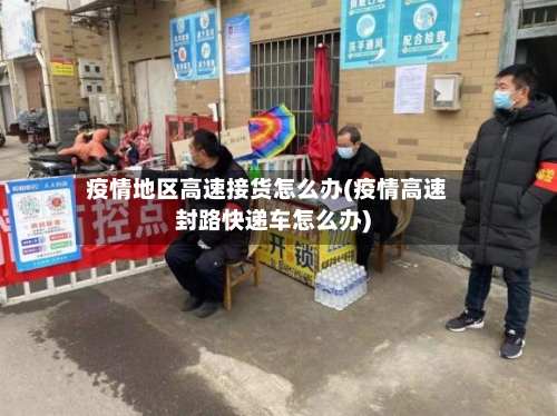 疫情地区高速接货怎么办(疫情高速封路快递车怎么办)