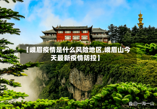 【峨眉疫情是什么风险地区,峨眉山今天最新疫情防控】