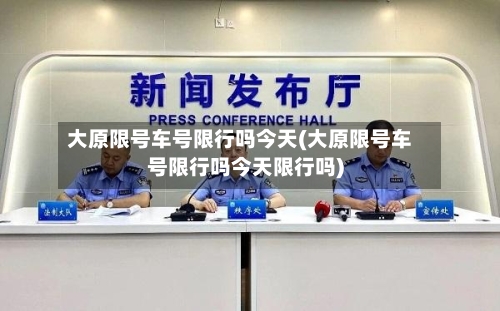大原限号车号限行吗今天(大原限号车号限行吗今天限行吗)