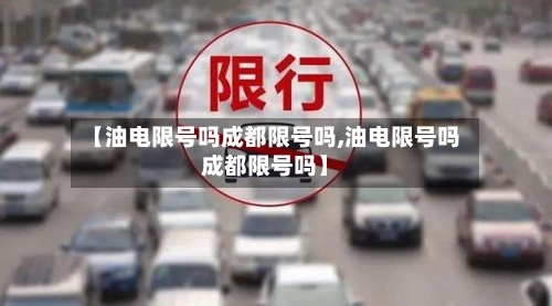 【油电限号吗成都限号吗,油电限号吗成都限号吗】