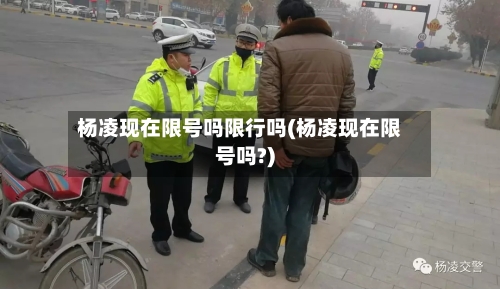 杨凌现在限号吗限行吗(杨凌现在限号吗?)