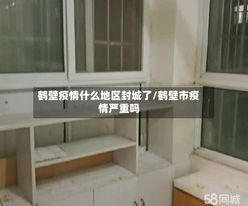 鹤壁疫情什么地区封城了/鹤壁市疫情严重吗