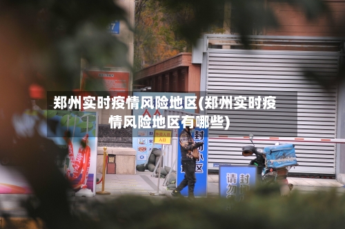 郑州实时疫情风险地区(郑州实时疫情风险地区有哪些)