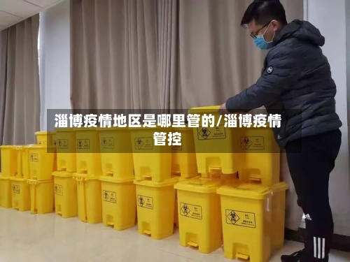 淄博疫情地区是哪里管的/淄博疫情管控