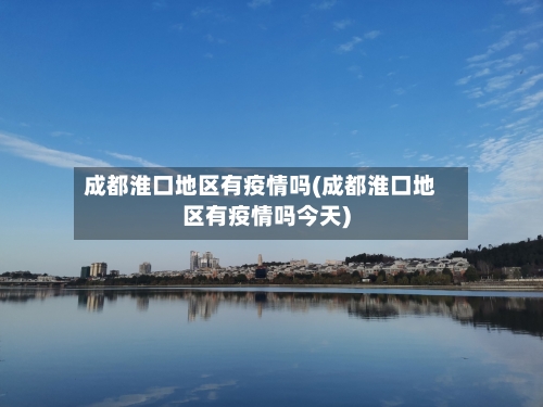 成都淮口地区有疫情吗(成都淮口地区有疫情吗今天)