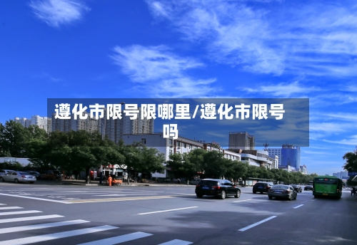 遵化市限号限哪里/遵化市限号吗