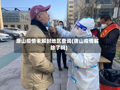 唐山疫情未解封地区查询(唐山疫情解除了吗)