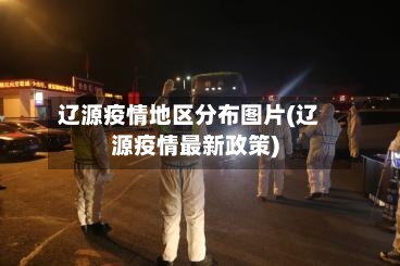 辽源疫情地区分布图片(辽源疫情最新政策)