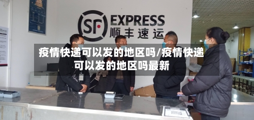 疫情快递可以发的地区吗/疫情快递可以发的地区吗最新