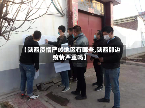 【陕西疫情严峻地区有哪些,陕西那边疫情严重吗】