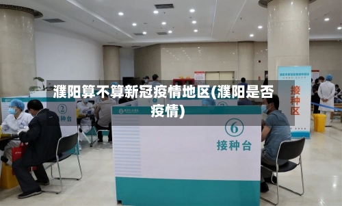 濮阳算不算新冠疫情地区(濮阳是否疫情)