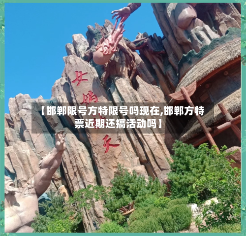 【邯郸限号方特限号吗现在,邯郸方特票近期还搞活动吗】