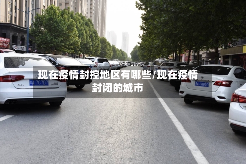 现在疫情封控地区有哪些/现在疫情封闭的城市