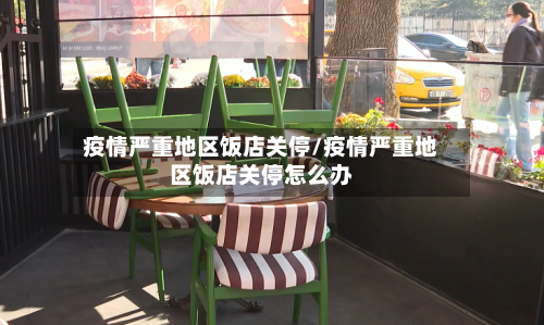 疫情严重地区饭店关停/疫情严重地区饭店关停怎么办