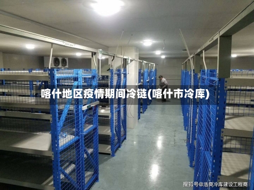 喀什地区疫情期间冷链(喀什市冷库)