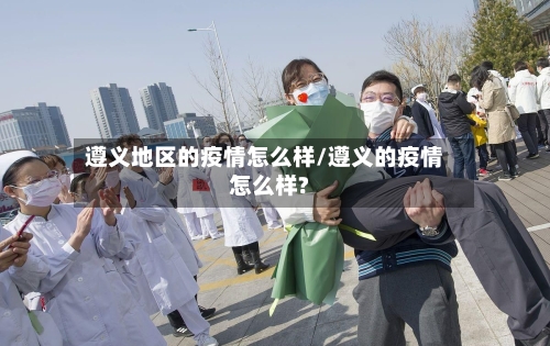 遵义地区的疫情怎么样/遵义的疫情怎么样?