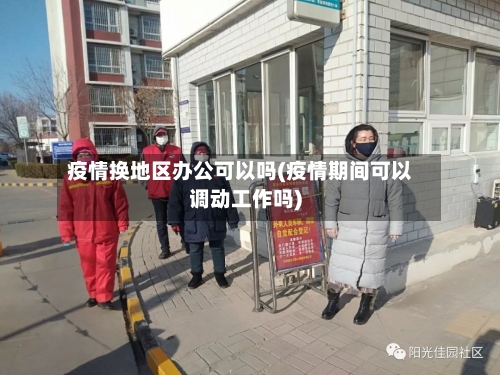 疫情换地区办公可以吗(疫情期间可以调动工作吗)