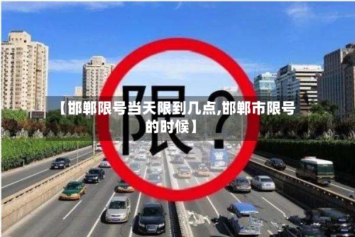 【邯郸限号当天限到几点,邯郸市限号的时候】