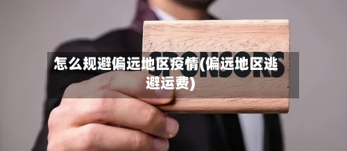 怎么规避偏远地区疫情(偏远地区逃避运费)