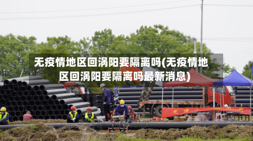 无疫情地区回涡阳要隔离吗(无疫情地区回涡阳要隔离吗最新消息)