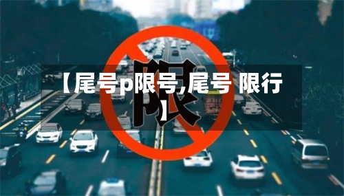 【尾号p限号,尾号 限行】