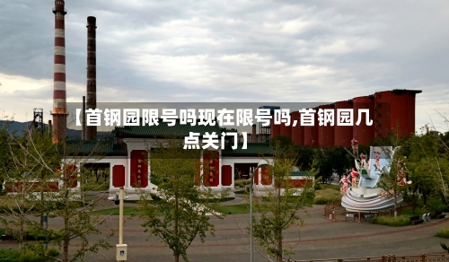 【首钢园限号吗现在限号吗,首钢园几点关门】