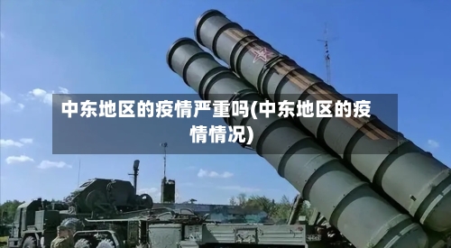中东地区的疫情严重吗(中东地区的疫情情况)