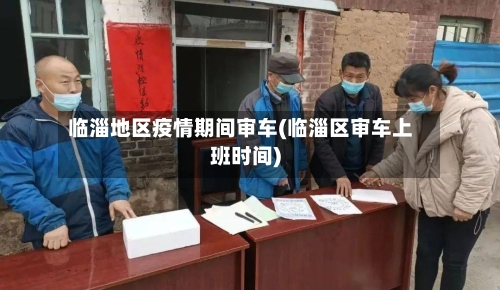 临淄地区疫情期间审车(临淄区审车上班时间)