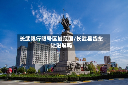 长武限行限号区域范围/长武县货车让进城吗