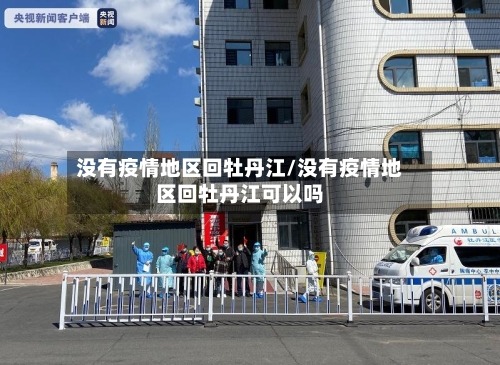 没有疫情地区回牡丹江/没有疫情地区回牡丹江可以吗