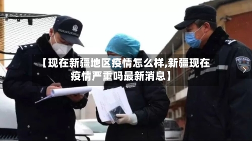 【现在新疆地区疫情怎么样,新疆现在疫情严重吗最新消息】