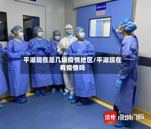 平湖现在是几级疫情地区/平湖现在有疫情吗