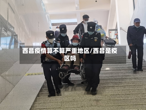 西昌疫情算不算严重地区/西昌是疫区吗