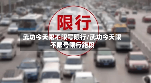 武功今天限不限号限行/武功今天限不限号限行路段