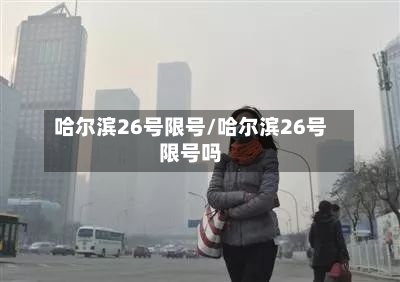哈尔滨26号限号/哈尔滨26号限号吗