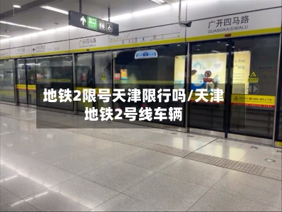 地铁2限号天津限行吗/天津地铁2号线车辆