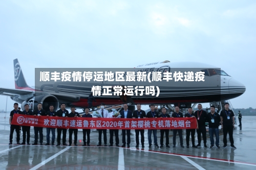顺丰疫情停运地区最新(顺丰快递疫情正常运行吗)